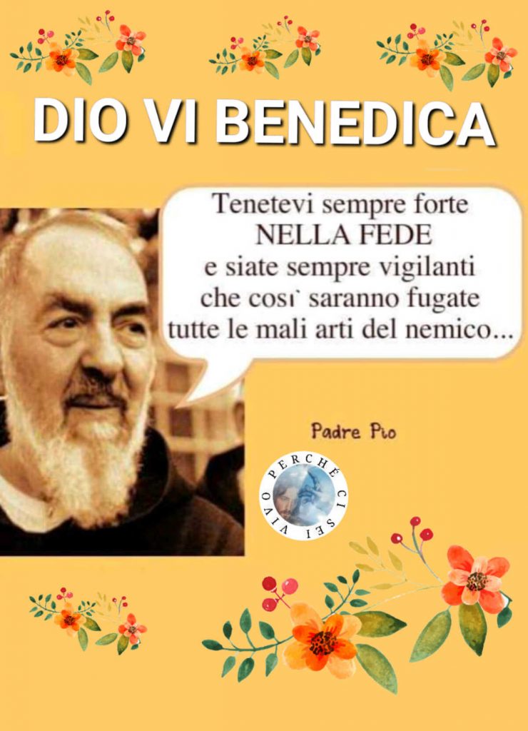 Dio vi benedica Tenetevi sempre forte NELLA FEDE e siate sempre vigilanti che così faranno fugate tutte le mali arti del nemico...