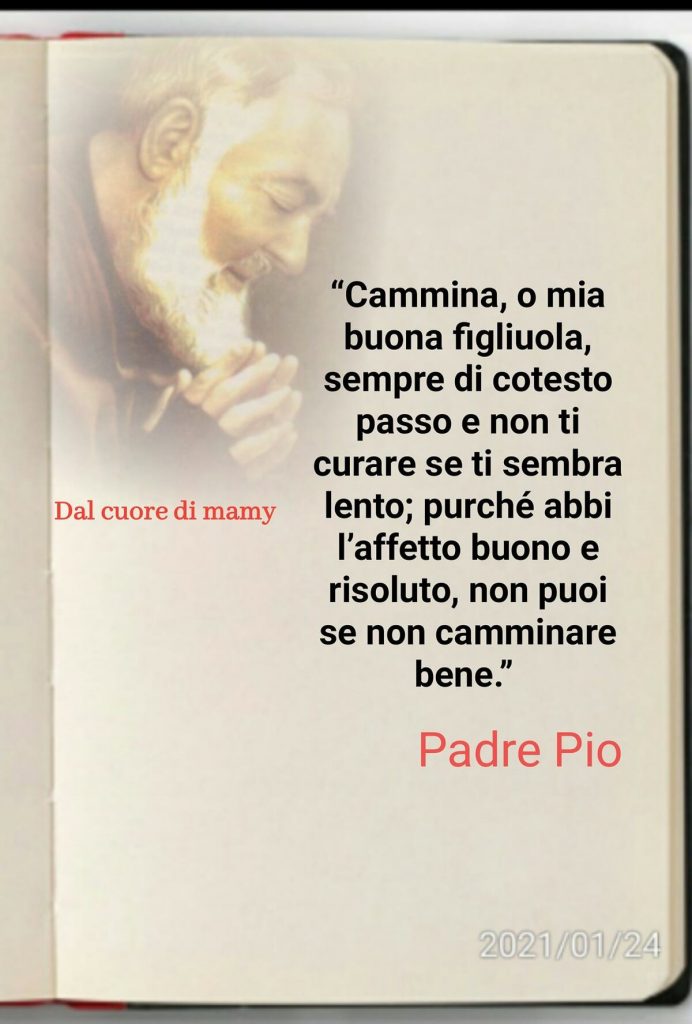 "Cammina, o mia buona figliuola, sempre di cotesto passo e non ti curare se ti sembra lento; purch`'e abbi l'affetto buono e risoluto, non puoi se non camminare bene."