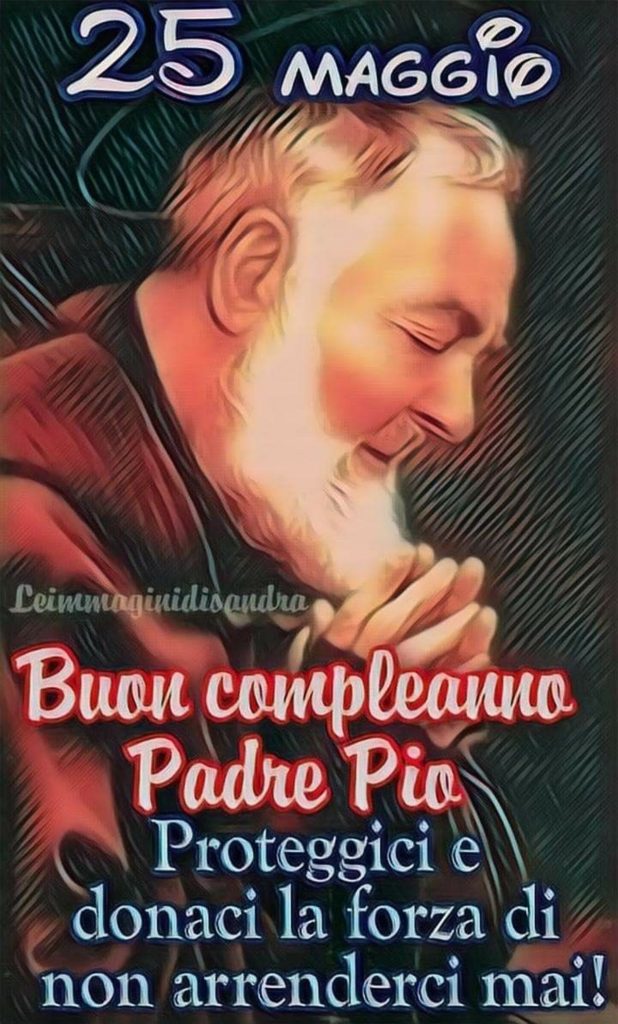 25 Maggio Buon compleanno Padre Pio protegggici e donaci la forza di non arrenderci mai!