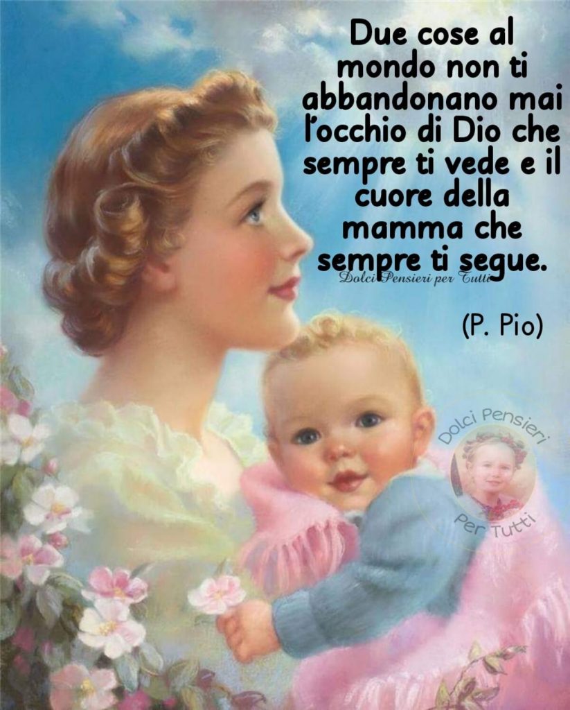 Due cose al mondo non ti abbandonano mai l'occhio di Dio che sempre ti vede e il cuore della mamma che sempre ti segue