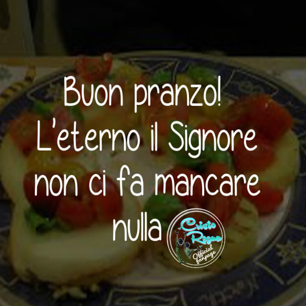 Buon Pranzo! L'eterno il Signore non ci fa mancare nulla