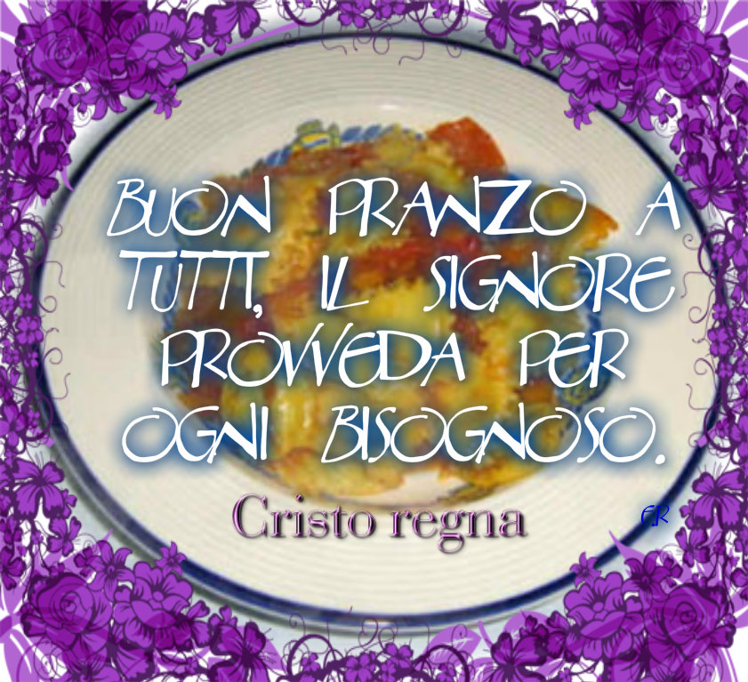 Buon Pranzo a tutti, il Signore provveda per ogni bisognoso.