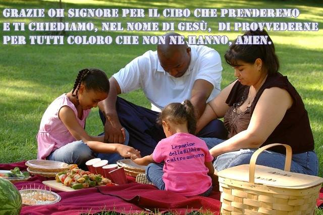 Grazie oh Signore per il cibo che prenderemo e ti chiediamo, nel nome di Gesù, di provvederne per tutti coloro che non ne hanno, amen.