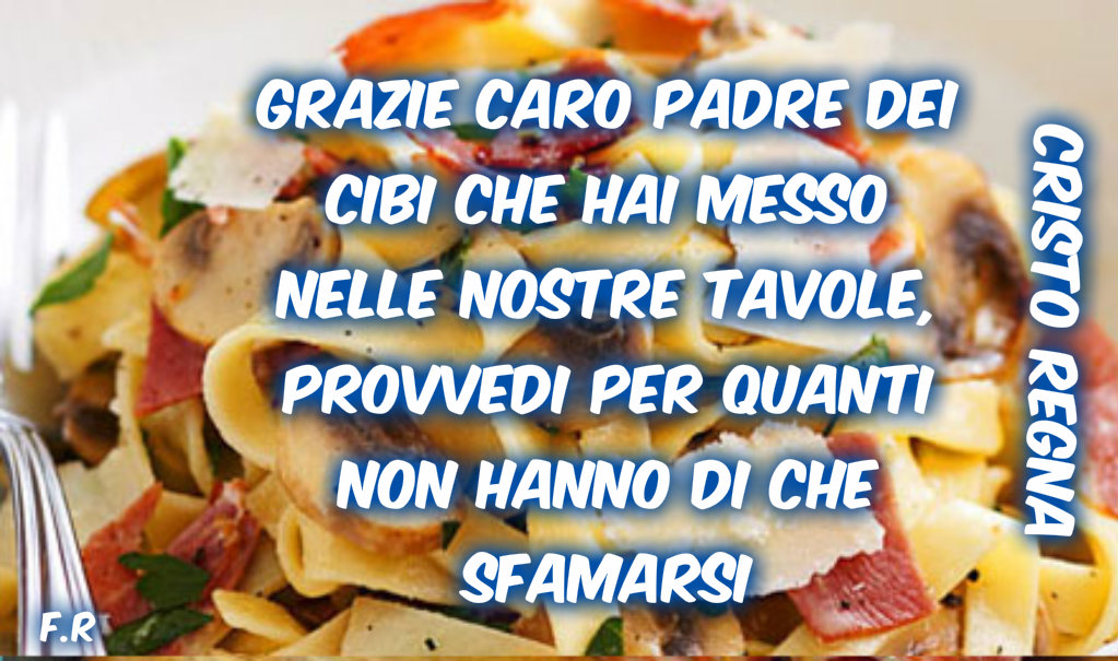 Grazie caro Padre dei cibi che hai messo nelle nostre tavole, provvedi per quanti non hanno di che sfamarsi