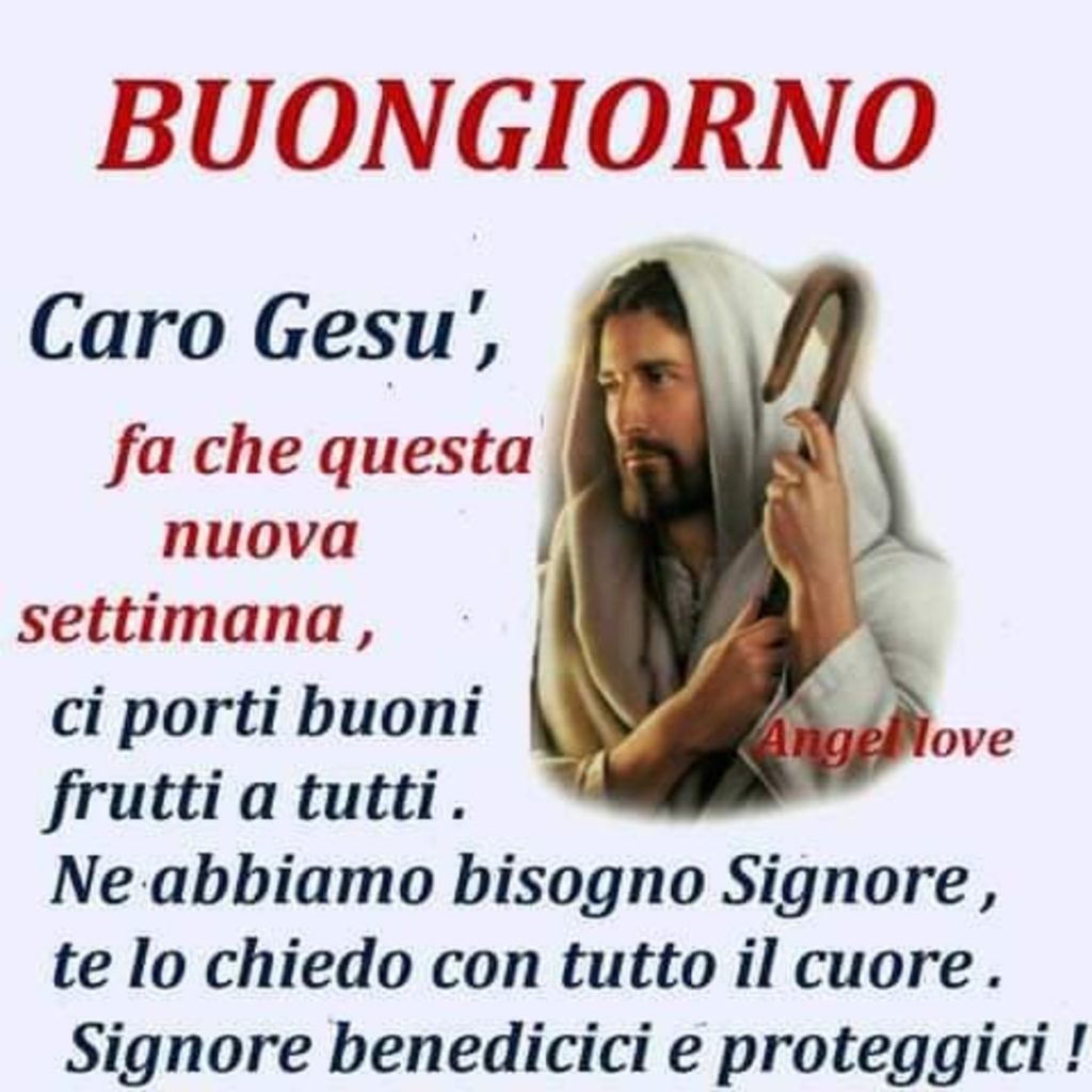 Buongiorno Caro Gesù, fa che questa nuova settimana, ci porti buoni frutti a tutti. Ne abbiamo bisogno Signore, te lo chiedo con tutto il cuore. Signore benedicici e proteggici!