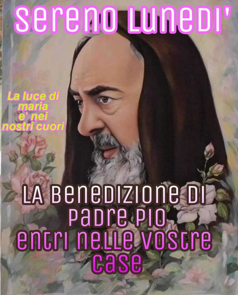 Sereno Lunedì la benedizione di Padre Pio entri nelle vostre case