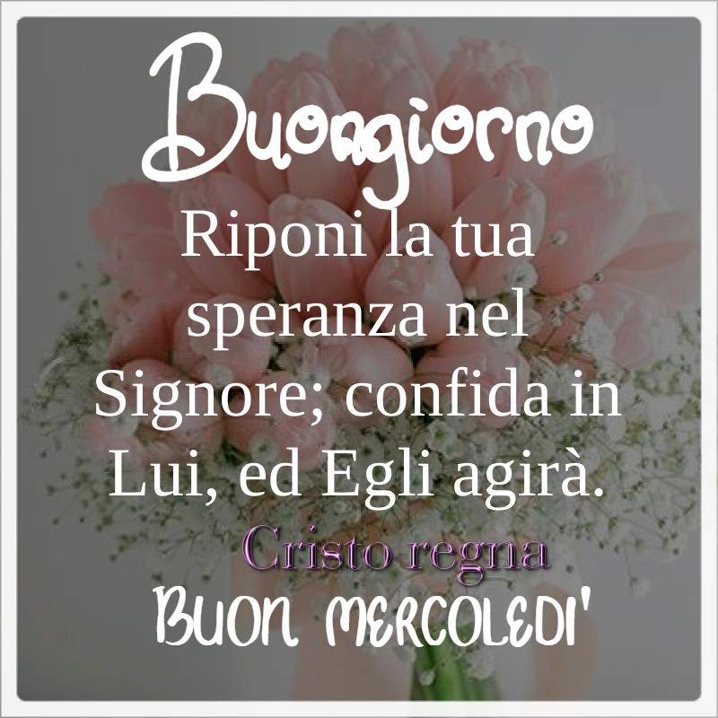 Buongiorno Riponi la tua speranza nel Signore; confida in Lui, ed Egli agirà Buon Mercoledì