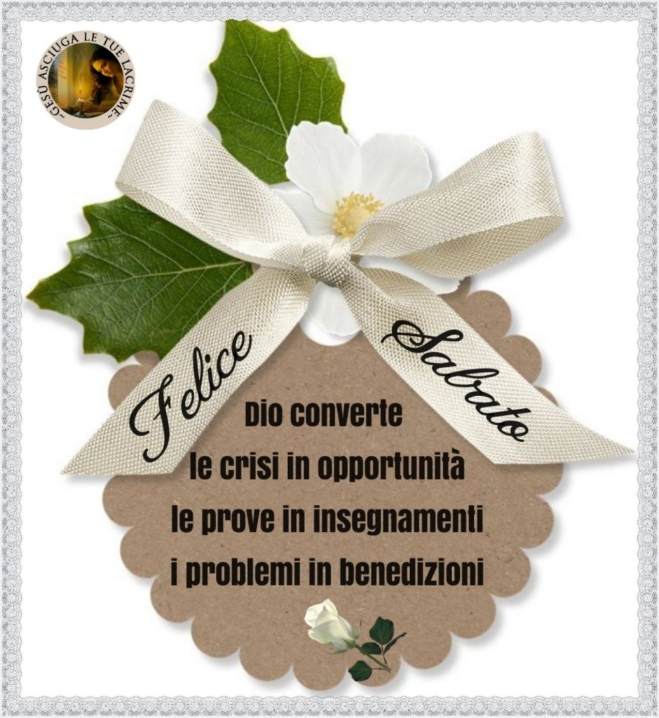 Felice Sabato Dio converte le crisi in opportunità le prove in insegnamenti i problemi in benedizioni
