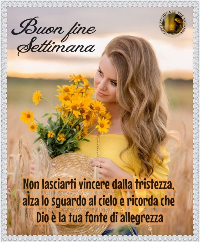 Buon fine settimana Non lasciarti vincere dalla tristezza, alza lo sguardo al cielo e ricorda che DIo è la tua fonte di allegrezza