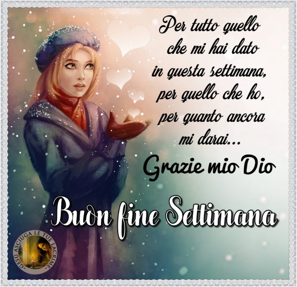 Per tutto quello che mi hai dato in questa settimana per quello che ho per quanto ancora mi darai... Grazie mio Dio Buon fine settimana