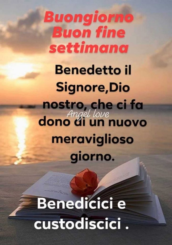 Buongiorno Buon fine settimana Benedetto il Signore, Dio nostro, che ci fa dono di un meraviglioso giorno. Benedicici e custodiscici