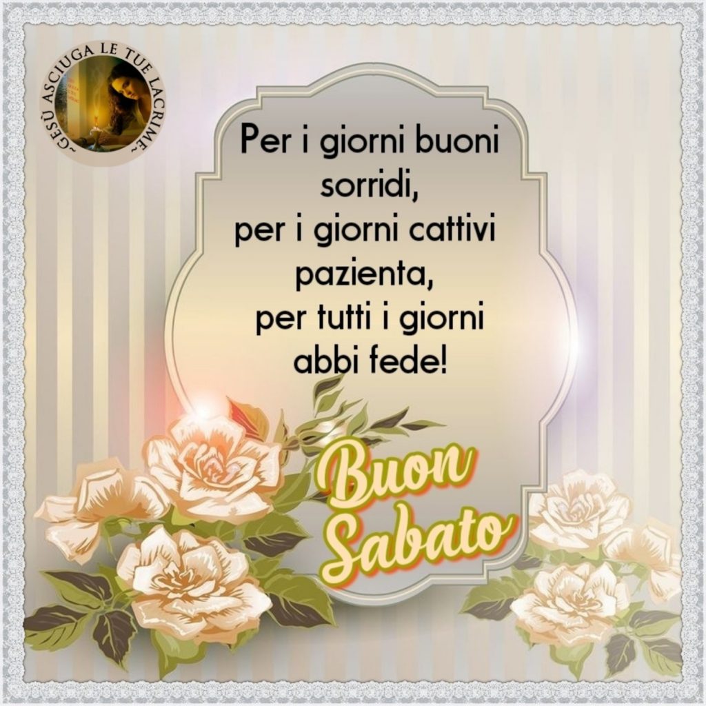 Per i giorni buoni sorridi, per i giorni cattivi pazienta, per tutti i giorni abbi fede! Buon Sabato