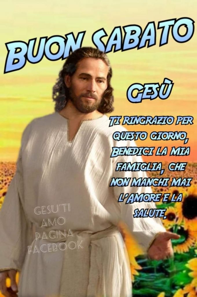 Buon Sabato Gesù ti ringrazio per questo giorno, benedici la mia famiglia, che non manchi mai l'amore e la salute