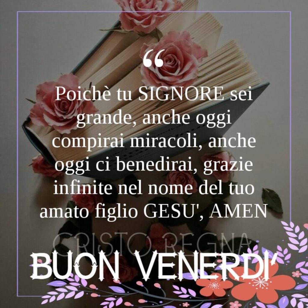 Poiché tu Signore sei grande, anche oggi compirai miracoli, anche oggi benedirai, grazie infinite nel nome del tuo amato figlio Gesù, Amen Buon Venerdì