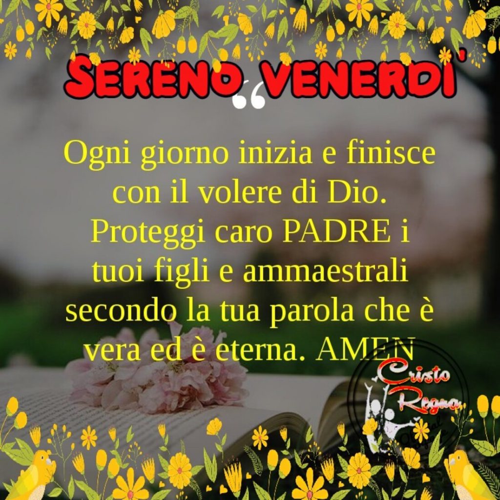 Sereno Venerdì ogni giorno inizia e finisce con il valore Dio. Proteggi caro PADRE i tuoi figli e ammaestrali secondo la tua parola che è vera ed è eterna. Amen