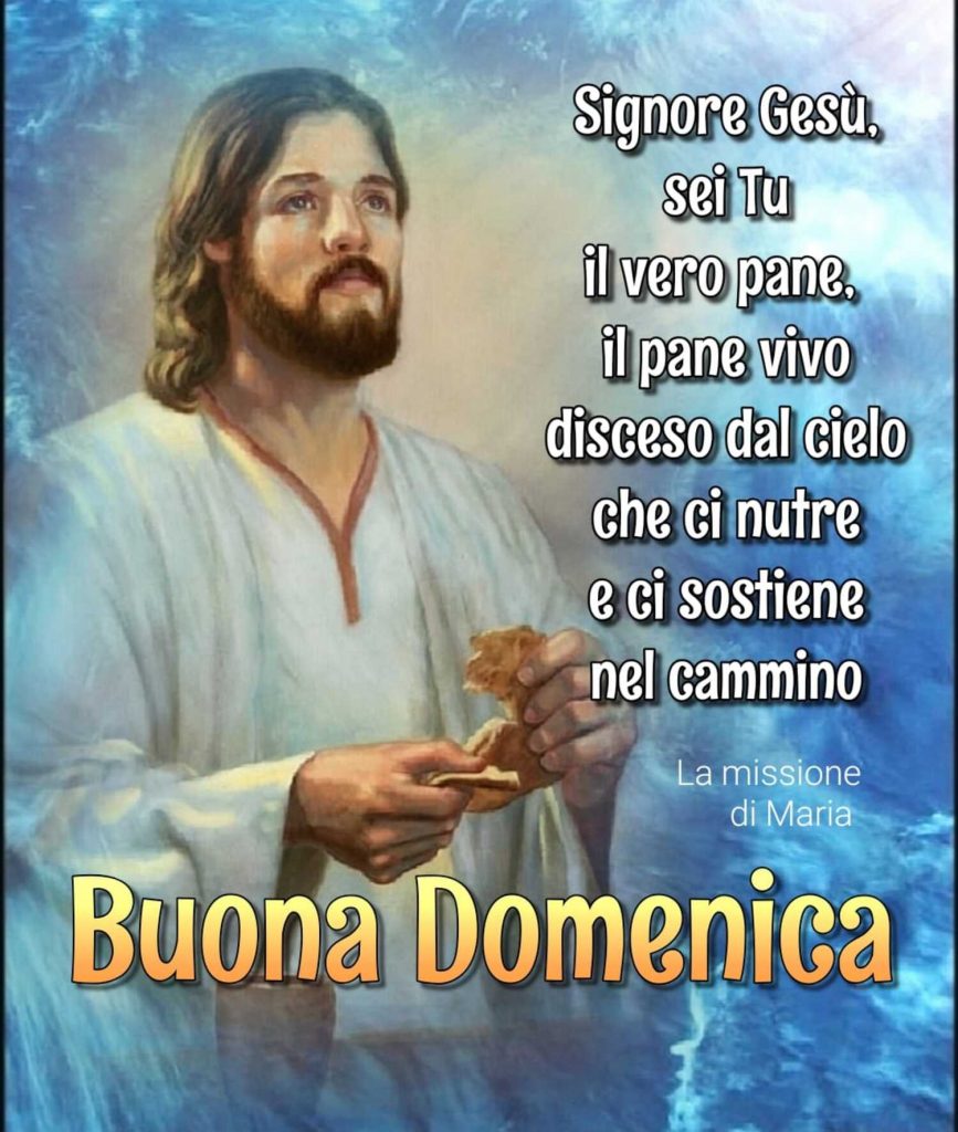 Signore Gesù sei Tu il vero pane, il pane vivo disceso dal cielo che ci nutre e ci sostiene nel cammino Buona Domenica