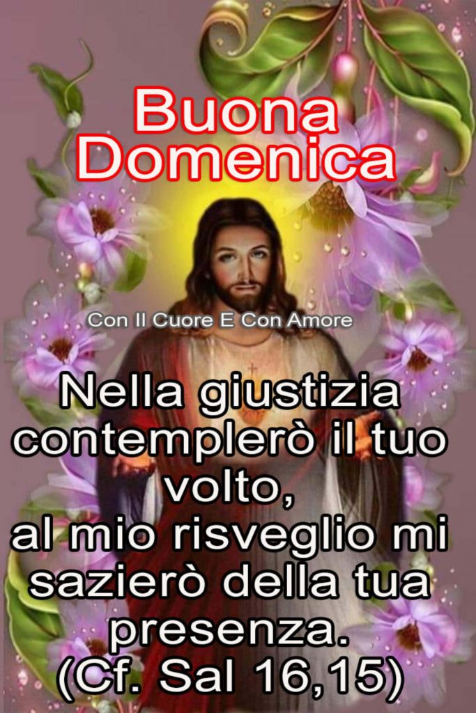 Buona Domenica Nella giustizia contemplerò il tuo volto, al mio risveglio mi sazieròdella tua presenza