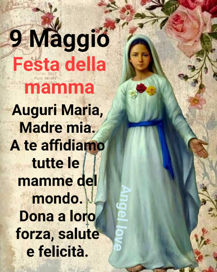 9 Maggio Festa della mamma Auguri Maria, Madre mia. A te affidiamo tutte le mamme del mondo. Dona a loro forza, salute e felicità