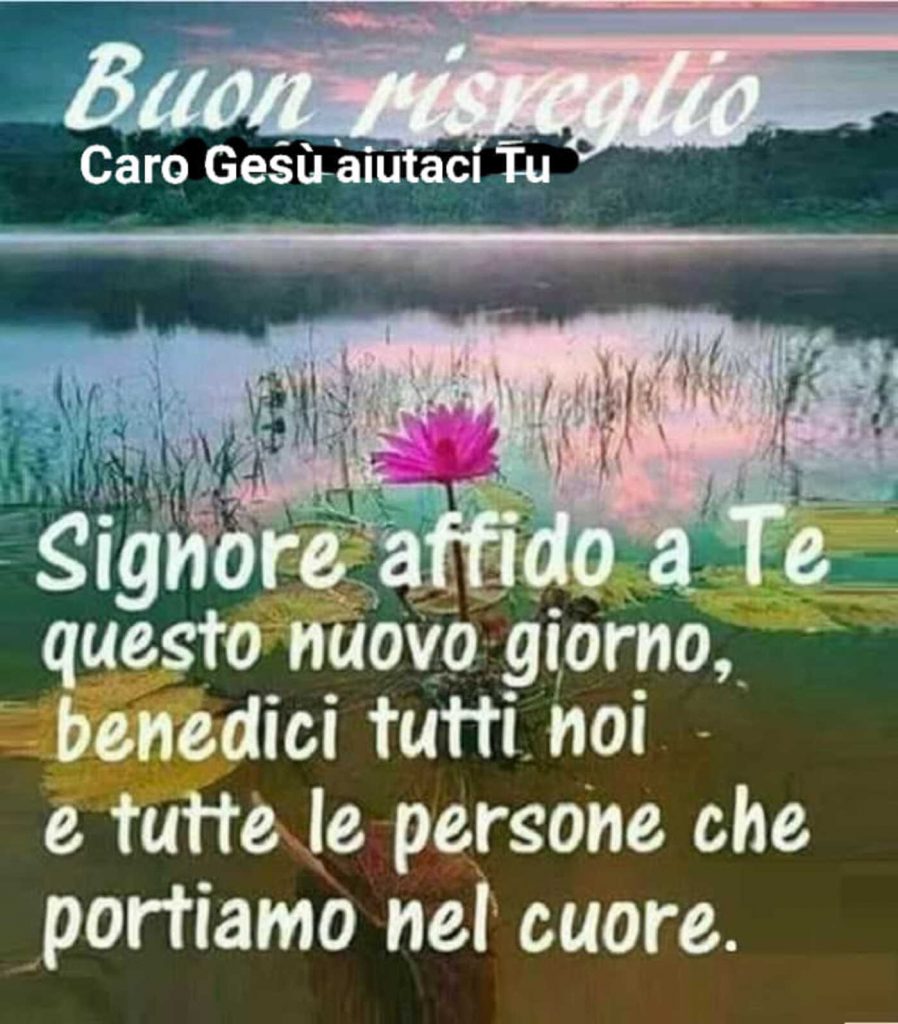 Buon risveglio Signore affido a Te questo nuovo giorno, benedici tutti noi e tutte le persone che portiamo nel cuore