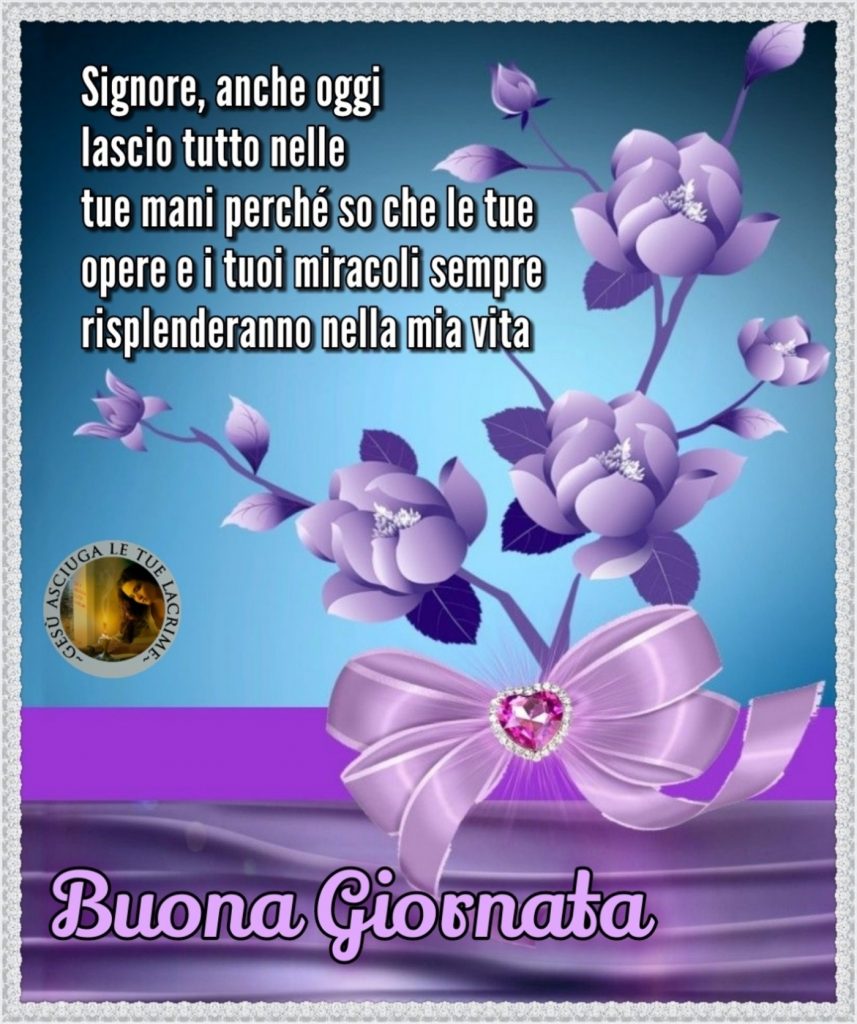 Signore, anche oggi lascio tutto nelle tue mani perché so che le tue opere e i tuoi miracoli sempre risplenderanno nella mia vita Buona Giornata