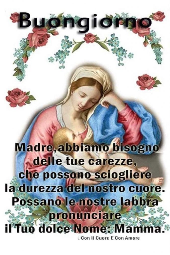 Buongiorno Madre, abbiamo bisogno delle tue carezze, che possono sciogliere la durezza del nostro cuore. Possano le nostre labbra pronunciare il Tuo dolce Nome: Mamma