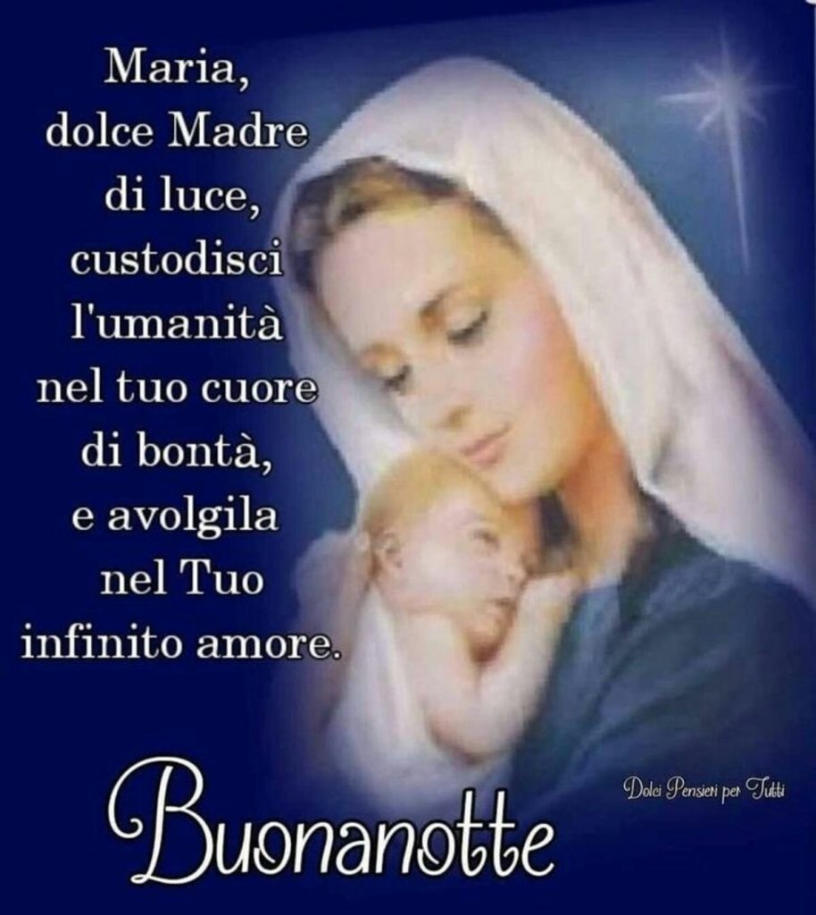 Maria dolce Madre di luce, custodisci l'umanità nel tuo cuore di bontà, e avvolgila nel Tuo infinito amore. Buonanotte