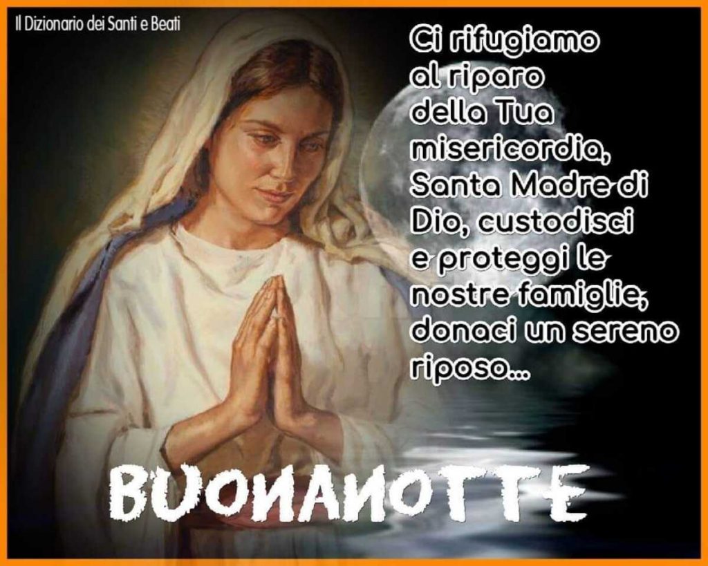 i rifugiamo al riparo della Tua misericordia, Santa Madre di Dio, custodiscici e proteggi le nostre famiglie, donaci un sereno riposo... Buonanotte