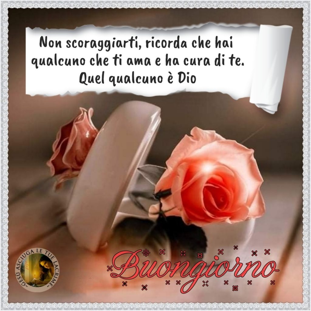 Non scoraggiarti, ricorda che hai qualcuno che ti ama e ha cura di te. Quel qualcuno è Dio Buongiorno