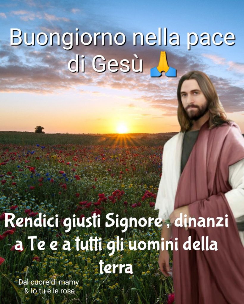 Buongiorno nella pace di Gesù Rendici giusti Signore, dinanzi a Te e a tutti gli uomini della terra
