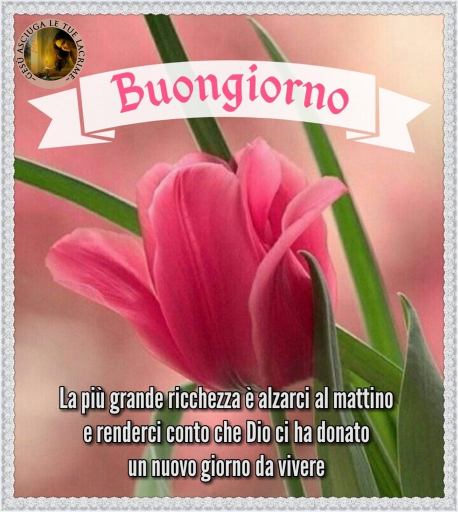 Buongiorno La più grande ricchezza è alzarci al mattino e renderci conto che Dio ci ha donato un nuovo giorno da vivere