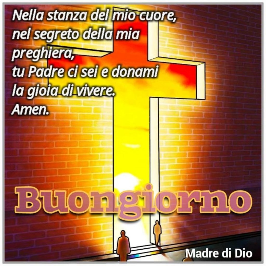 Nella stanza del mio cuore nel segreto della mia preghiera, tu Padre ci sei e donami la gioia di vivere. Amen Buongiorno