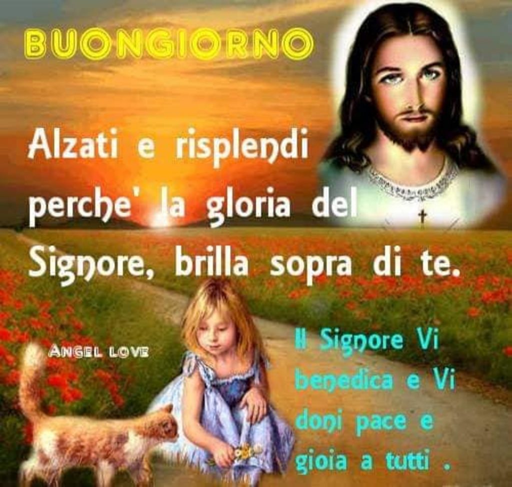 Buongiorno. Alzati e risplendi perché la gloria del Signore, brilla sopra di te. Il Signore vi benedica e vi doni pace e gioia... (Angel Love)