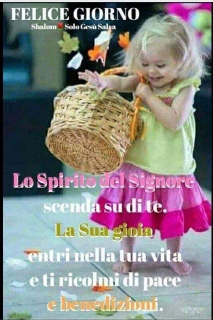 Felice Giorno. Lo Spirito del Signore scenda su di te. La Sua gioia entri nella tua vita e ti ricolmi di pace e benedizioni.