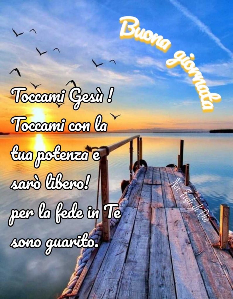 Buona giornata. Toccami Gesù! Toccami con la tua potenza e sarò libero! Per la fede in Te sono guarito.