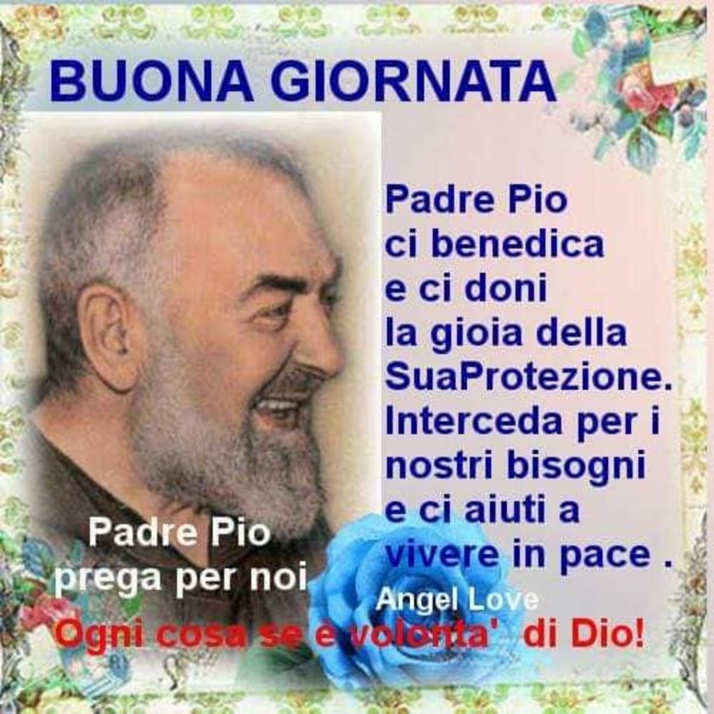 BUONA GIORNATA. Padre Pio ci benedica e ci doni la gioia della Sua Protezione. Interceda per i nostri bisogni e ci aiuti a vivere in pace...