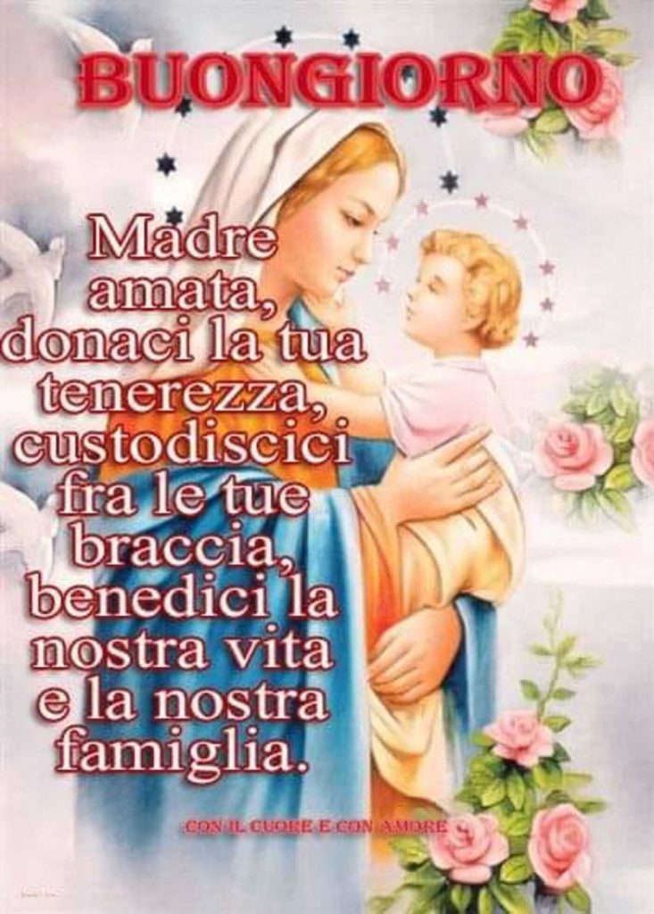 BUONGIORNO. Madre amata, donaci la tua tenerezza, custodiscici fra le tue braccia, benedici la nostra vita e la nostra famiglia.