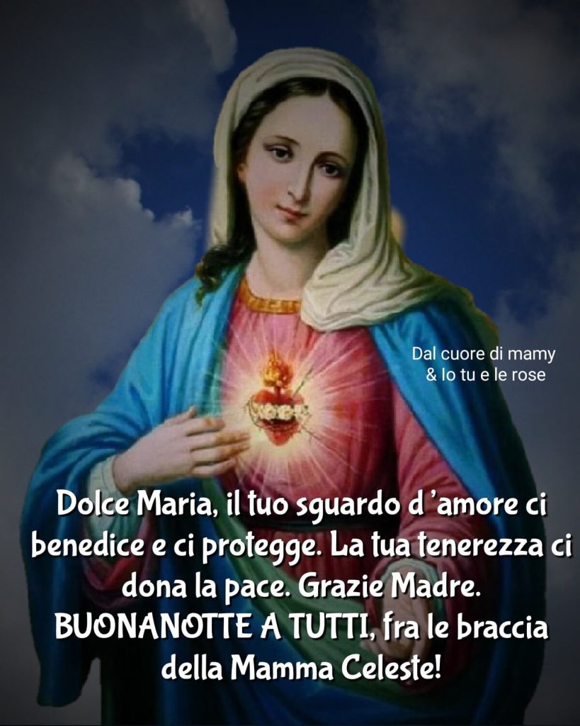 Dolce Maria, il tuo sguardo d'amore ci benedice e ci protegge. La tua tenerezza ci dona la pace. Grazie Madre. Buonanotte a tutti, fra le braccia della Mamma Celeste!