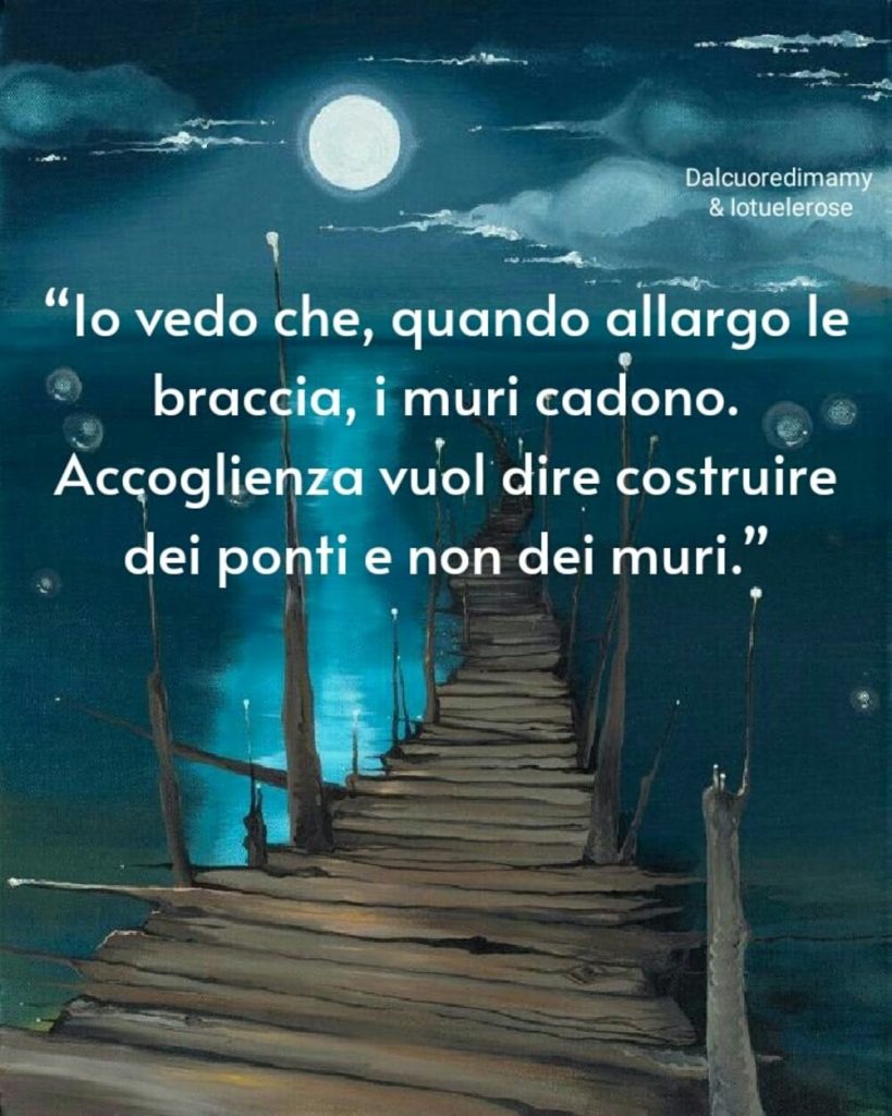 "Io vedo che, quando allargo le braccia, i muri cadono. Accoglienza vuol dire costruire dei ponti e non dei muri."