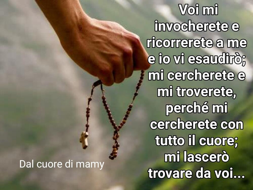 Voi mi invocherete e ricorrete a me e io vi esaudirò; mi cercherete e mi troverete, perché mi cercherete con tutto il cuore; mi lascerò salvare da voi...