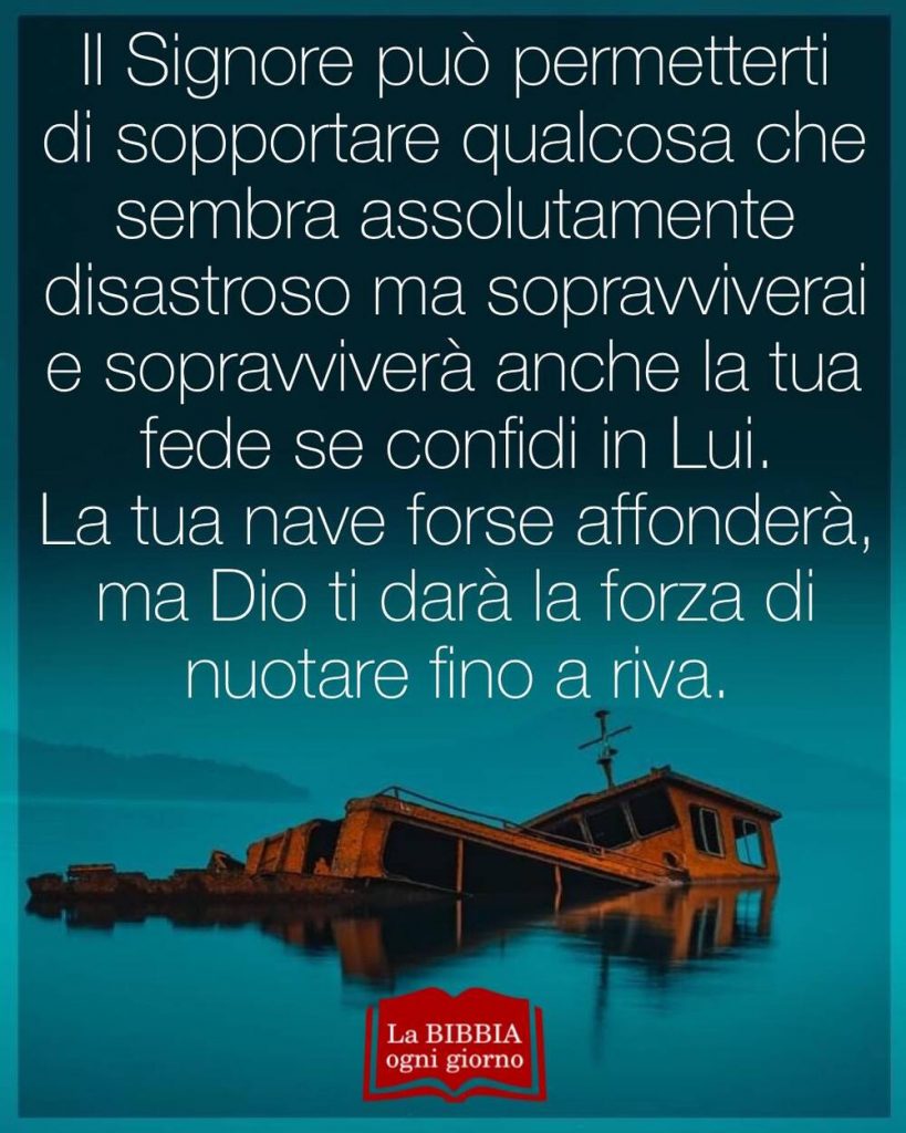 Il Signore può permetterti di sopportare qualcosa che sembra disastroso ma sopravviverai e sopravviverà anche la tua fede se confidi in Lui. La tua nave forse affonderà, ma DIo ti darà la forza di nuotare fino a riva