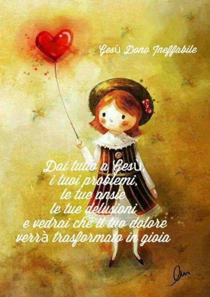 Dai tutto a Gesù, i tuoi problemi, le tue ansie, le tue delusioni e vedrai che il tuo dolore verrà trasformato in gioia. (Gesù dono ineffabile)