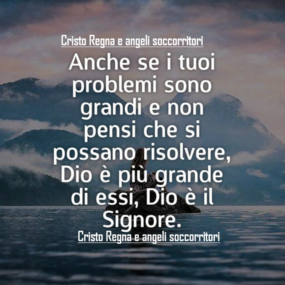 Anche se i tuoi problemi sono grandi e non pensi che si possano risolvere, Dio è più grande di essi, Dio è il Signore.