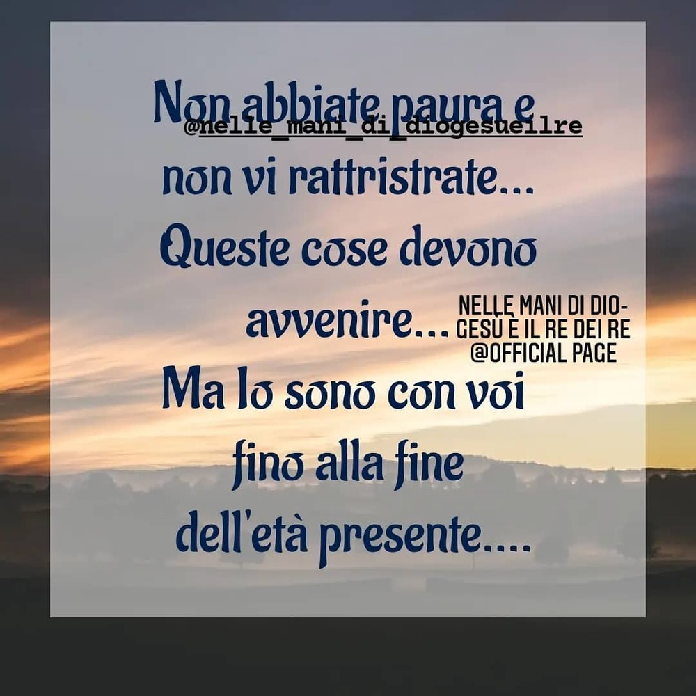 Non abbiate paura e non vi rattristrate... Queste cose devono avvenire... Ma lo sono con voi fino alla fine dell'età presente...