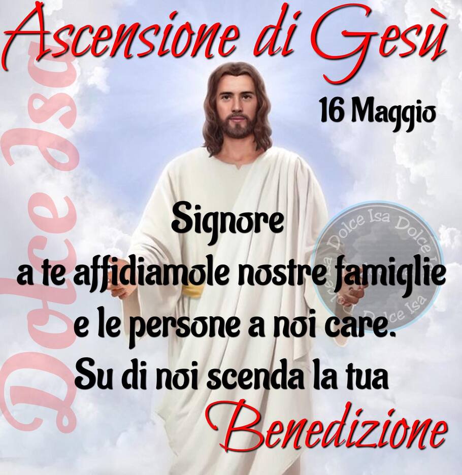 Ascensione di Gesù 16 maggio Signore a te affidiamo le nostre famiglie e le persone a noi care. Su di noi scenda la tua benedizione