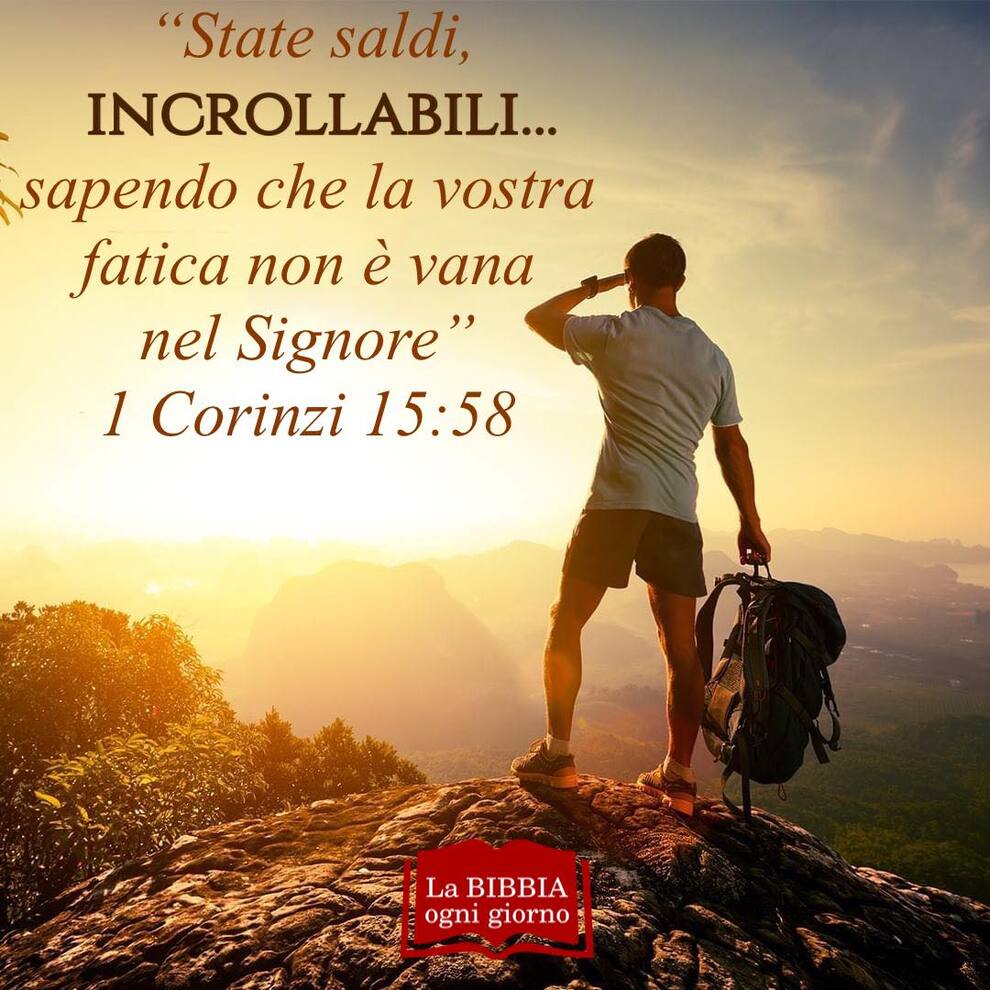"State saldi, incrollabili... sapendo che la vostra fatica non è vana nel Signore" I Corinzi 15:58