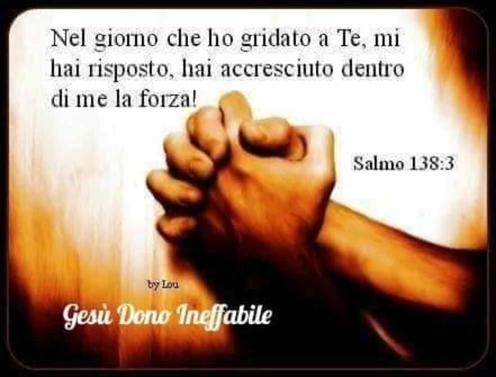 Nel giorno che ho gridato a Te, mi hai risposto, hai accresciuto dentro di me la forza! Salmo 138:3