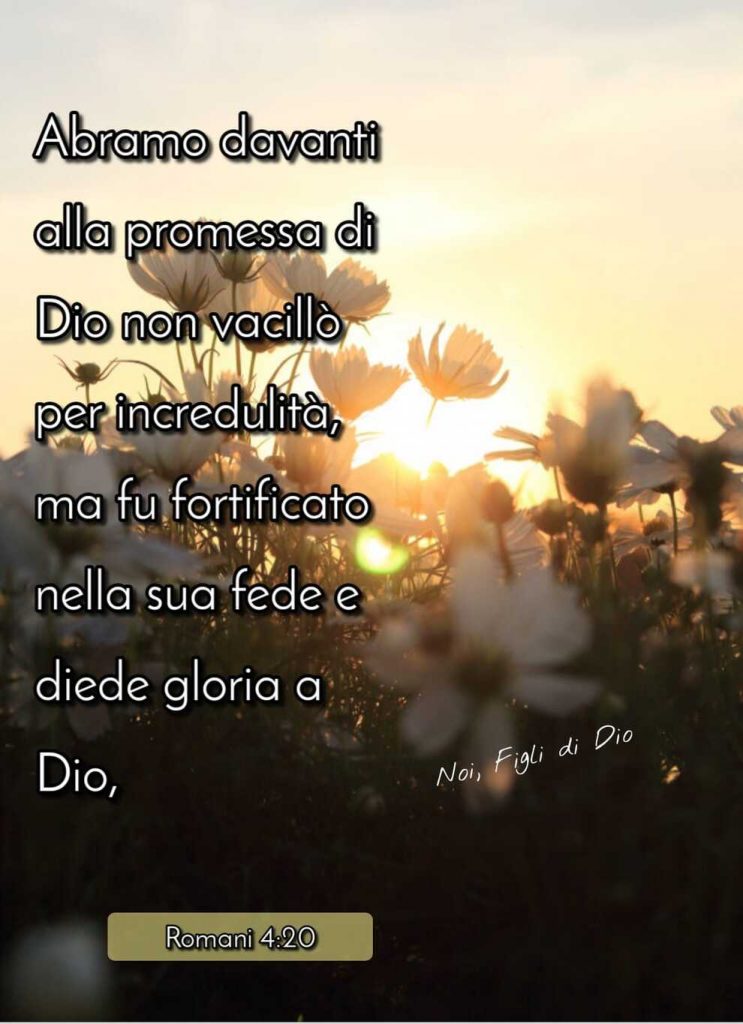 Abbiamo davanti alla promessa di Dio non vacillò per incredulità, ma fu fortificato nella sua fede e diede gloria a Dio Romani 4:20