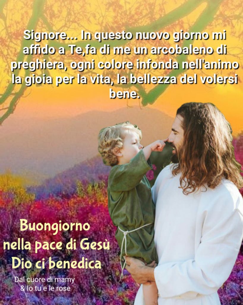 Signore in questo nuovo giorno mi affido a Te, fa di me un arcobaleno di preghiera, ogni colore infonda nell'animo la gioia per la vita, la bellezza del volersi bene. Buongiorno nella pace di Gesù Dio ci benedica