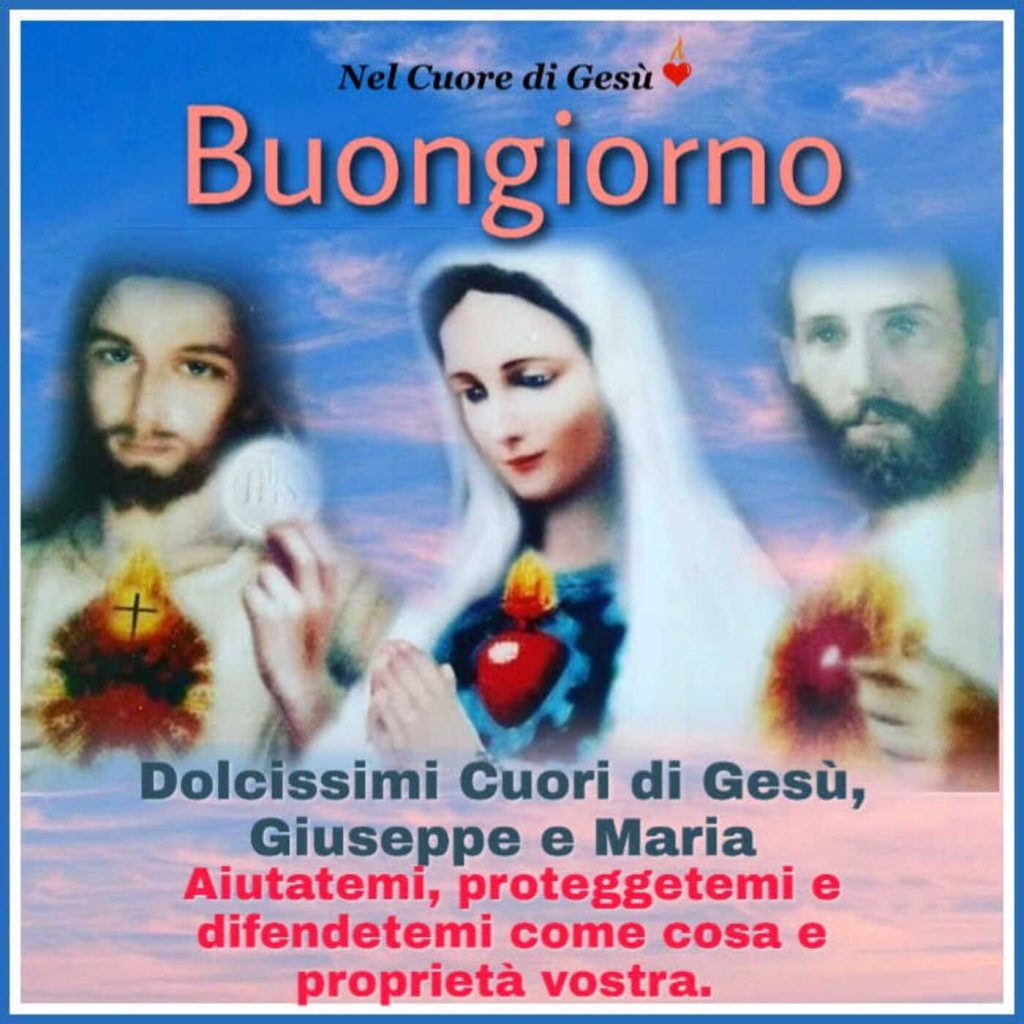 Buongiorno Dolcissimi Cuori di Gesù, Giuseppe e Maria aiutatemi, proteggetemi e difendetemi come cosa e proprietà vostra