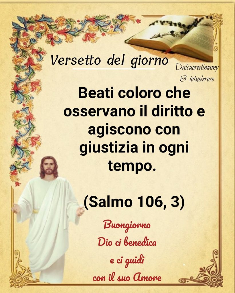 Beati coloro che osservano il diritto e agiscono con giustizia in ogni tempo. (Salmo 106,3) versetto del giorno